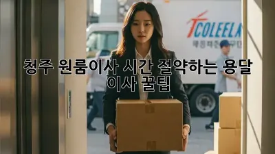 청주 원룸이사? 시간 절약하는 용달 이사 꿀팁!