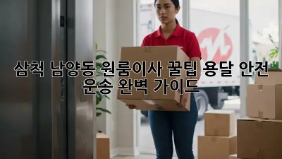 삼척 남양동 원룸이사 꿀팁🍯 용달 안전 운송 완벽 가이드